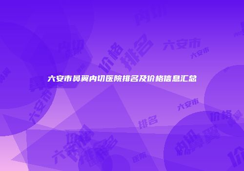 六安市鼻翼内切医院排名及价格信息汇总