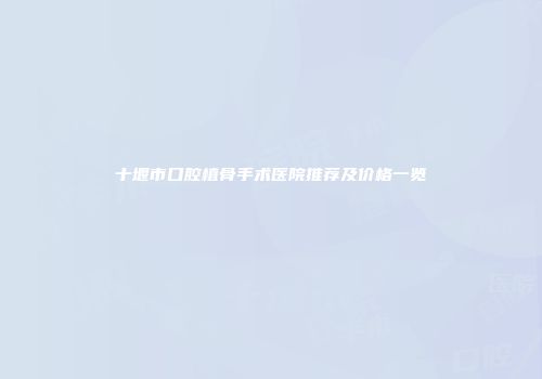 十堰市口腔植骨手术医院推荐及价格一览