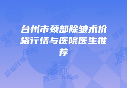 台州市颈部除皱术价格行情与医院医生推荐