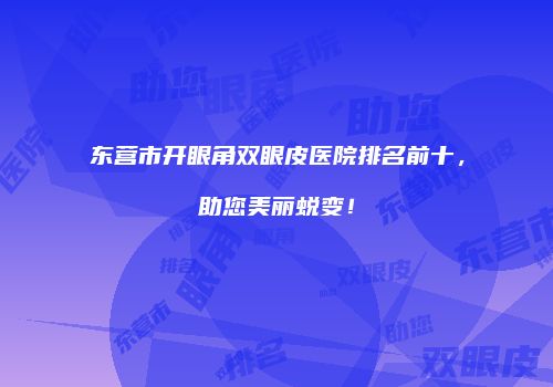 东营市开眼角双眼皮医院排名前十，助您美丽蜕变！