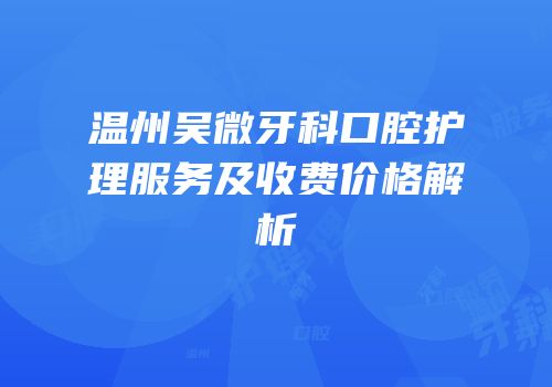 温州吴微牙科口腔护理服务及收费价格解析