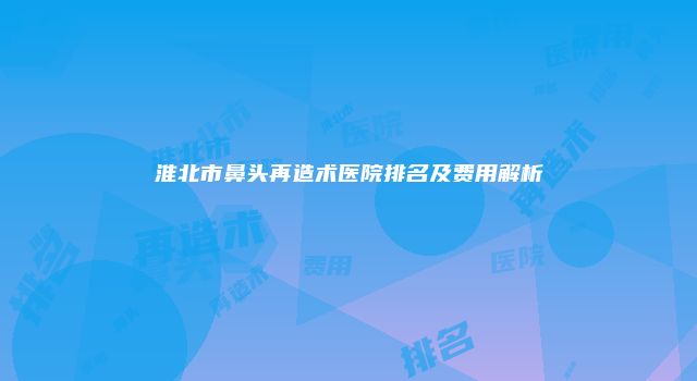 淮北市鼻头再造术医院排名及费用解析