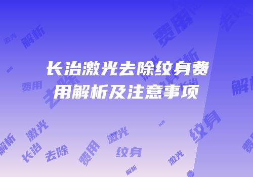 长治激光去除纹身费用解析及注意事项