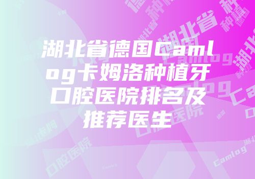 湖北省德国Camlog卡姆洛种植牙口腔医院排名及推荐医生