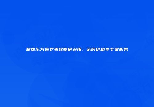 楚雄东方医疗美容整形诊所：亲民价格享专家服务