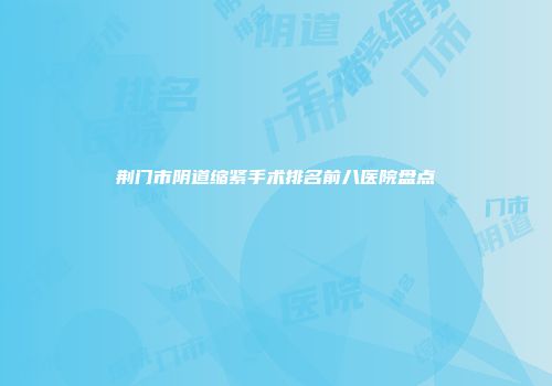 荆门市阴道缩紧手术排名前八医院盘点
