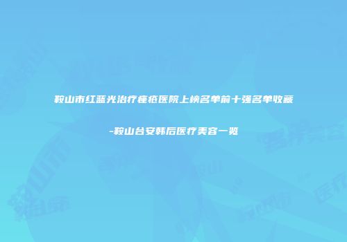 鞍山市红蓝光治疗痤疮医院上榜名单前十强名单收藏-鞍山台安韩后医疗美容一览