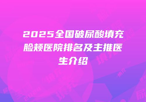 2025全国破尿酸填充脸颊医院排名及主推医生介绍