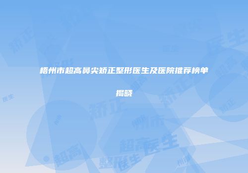 梧州市超高鼻尖矫正整形医生及医院推荐榜单揭晓