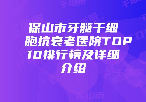 保山市牙髓干细胞抗衰老医院TOP10排行榜及详细介绍