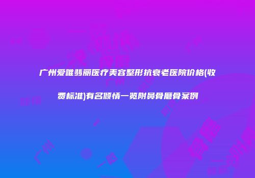 广州爱唯翡丽医疗美容整形抗衰老医院价格(收费标准)有名倾情一览附鼻骨磨骨案例