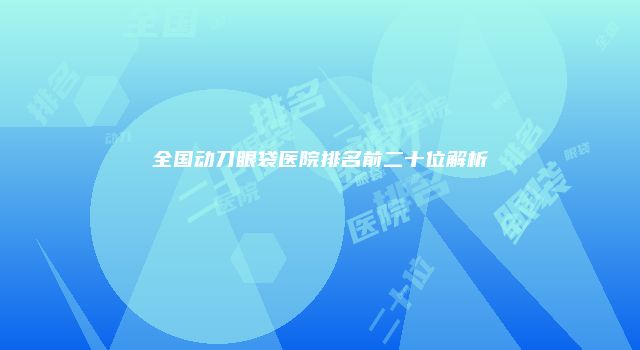 全国动刀眼袋医院排名前二十位解析
