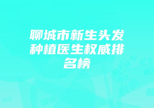 聊城市新生头发种植医生权威排名榜