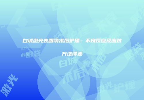 白城激光去眼袋术后护理：不良反应及应对方法详述