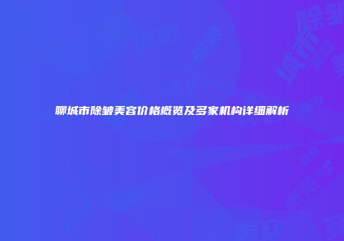 聊城市除皱美容价格概览及多家机构详细解析