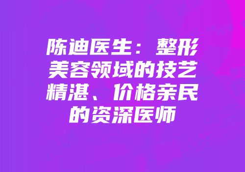 陈迪医生：整形美容领域的技艺精湛、价格亲民的资深医师