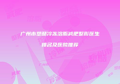 广州市塑酷冷冻溶脂减肥整形医生排名及医院推荐