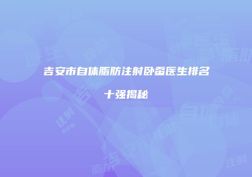 吉安市自体脂肪注射卧蚕医生排名十强揭秘