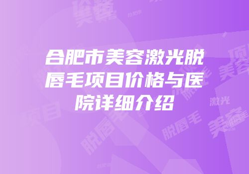 合肥市美容激光脱唇毛项目价格与医院详细介绍