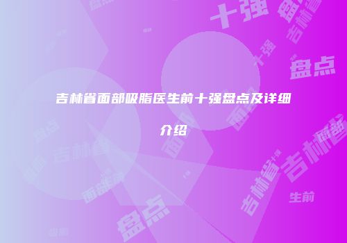 吉林省面部吸脂医生前十强盘点及详细介绍