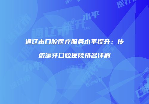 通辽市口腔医疗服务水平提升：传统镶牙口腔医院排名详解