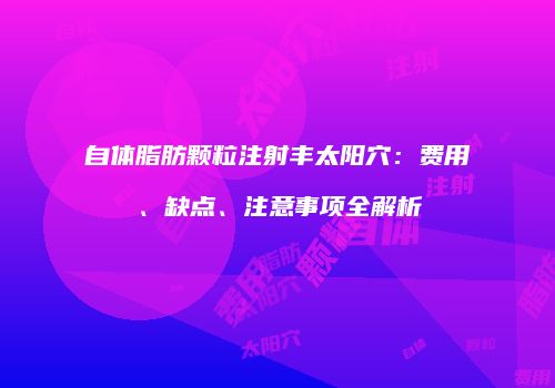 自体脂肪颗粒注射丰太阳穴：费用、缺点、注意事项全解析