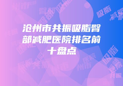 沧州市共振吸脂臀部减肥医院排名前十盘点