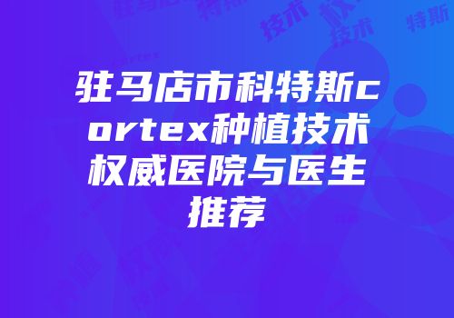 驻马店市科特斯cortex种植技术权威医院与医生推荐