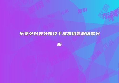 东莞孕妇去妊娠纹手术费用影响因素分析