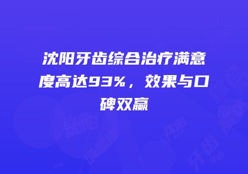 沈阳牙齿综合治疗满意度高达93%，效果与口碑双赢