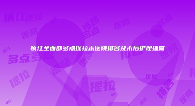镇江全面部多点提拉术医院排名及术后护理指南