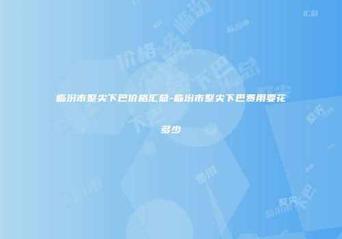 临汾市整尖下巴价格汇总-临汾市整尖下巴费用要花多少