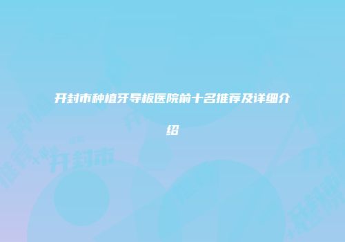 开封市种植牙导板医院前十名推荐及详细介绍