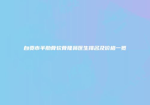 自贡市半肋骨软骨隆鼻医生排名及价格一览