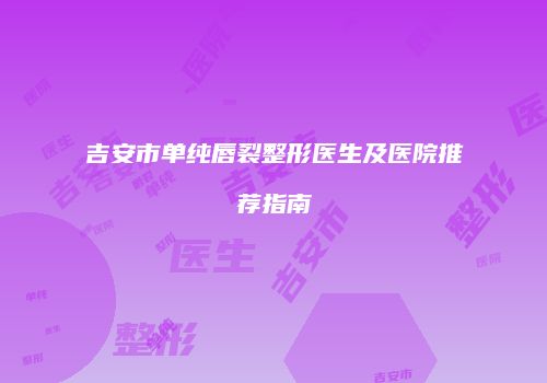 吉安市单纯唇裂整形医生及医院推荐指南