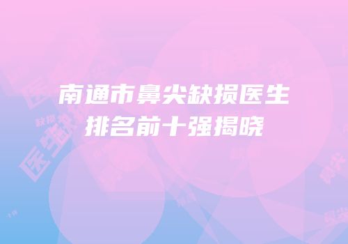 南通市鼻尖缺损医生排名前十强揭晓