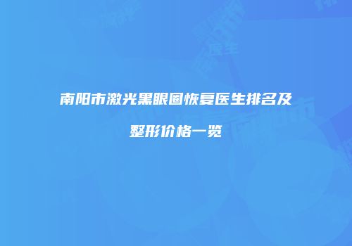 南阳市激光黑眼圈恢复医生排名及整形价格一览
