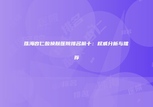 珠海杏仁酸换肤医院排名前十：权威分析与推荐
