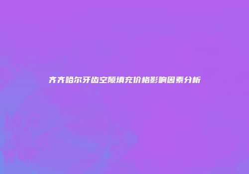 齐齐哈尔牙齿空隙填充价格影响因素分析