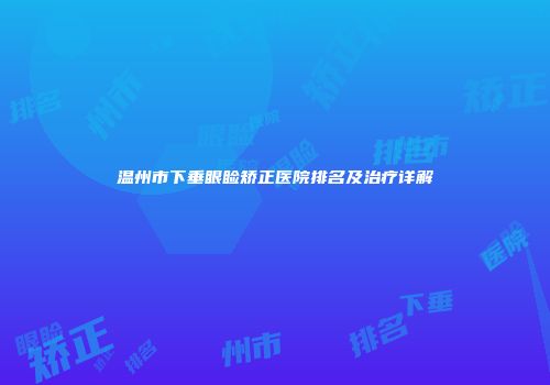 温州市下垂眼睑矫正医院排名及治疗详解