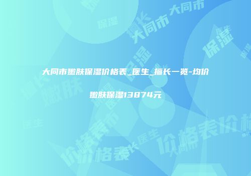 大同市嫩肤保湿价格表_医生_擅长一览-均价嫩肤保湿13874元
