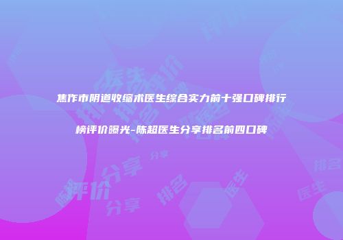 焦作市阴道收缩术医生综合实力前十强口碑排行榜评价曝光-陈超医生分享排名前四口碑