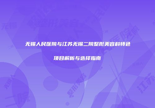 无锡人民医院与江苏无锡二院整形美容科特色项目解析与选择指南