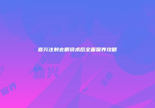 嘉兴注射去眼袋术后全面保养攻略