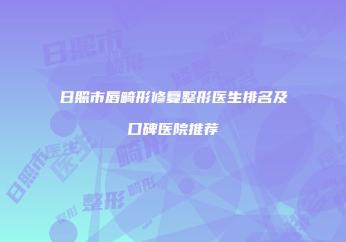 日照市唇畸形修复整形医生排名及口碑医院推荐