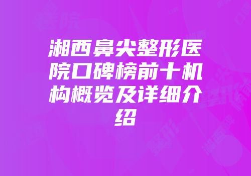 湘西鼻尖整形医院口碑榜前十机构概览及详细介绍