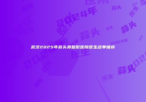 武汉2025年蒜头鼻整形医院医生名单推荐
