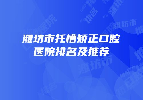 潍坊市托槽矫正口腔医院排名及推荐
