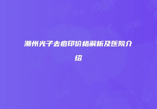 潮州光子去痘印价格解析及医院介绍