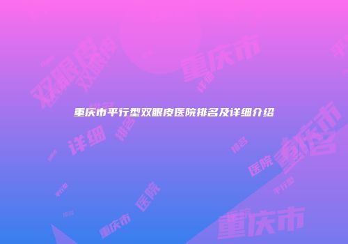 重庆市平行型双眼皮医院排名及详细介绍